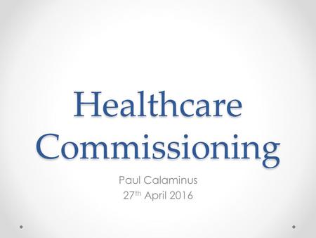 Healthcare Commissioning Paul Calaminus 27 th April 2016.