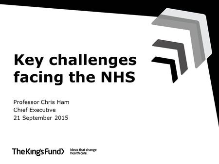 Key challenges facing the NHS Professor Chris Ham Chief Executive 21 September 2015.
