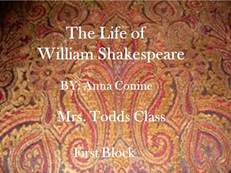The Life of William Shakespeare BY: Anna Conine Mrs. Todds Class First Block.