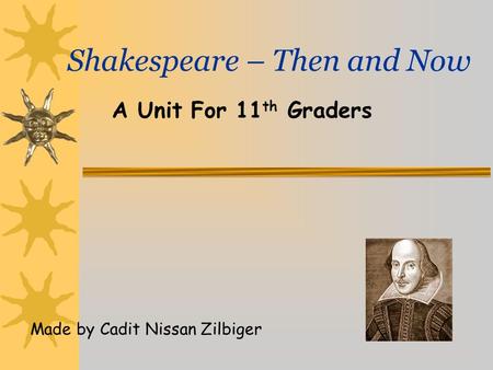 Shakespeare – Then and Now A Unit For 11 th Graders Made by Cadit Nissan Zilbiger.