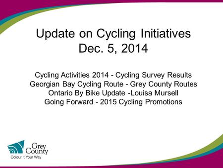 Update on Cycling Initiatives Dec. 5, 2014 Cycling Activities 2014 - Cycling Survey Results Georgian Bay Cycling Route - Grey County Routes Ontario By.