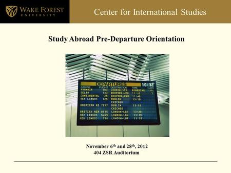 Center for International Studies Study Abroad Pre-Departure Orientation November 6 th and 28 th, 2012 404 ZSR Auditorium.
