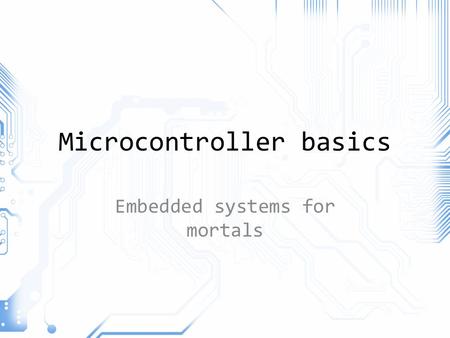 Microcontroller basics Embedded systems for mortals.