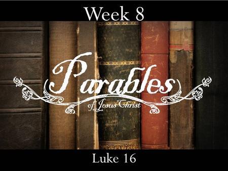 Week 8 Luke 16. 2 parables that deal with 2 things Something most of you walked in with. The place you want to go.
