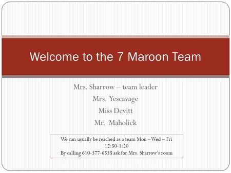 Mrs. Sharrow – team leader Mrs. Yescavage Miss Devitt Mr. Maholick Welcome to the 7 Maroon Team We can usually be reached as a team Mon – Wed – Fri 12:50-1:20.