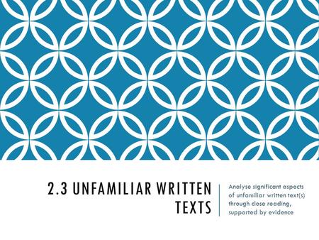 2.3 UNFAMILIAR WRITTEN TEXTS Analyse significant aspects of unfamiliar written text(s) through close reading, supported by evidence.