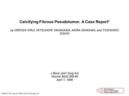 Calcifying Fibrous Pseudotumor. A Case Report* by HIROSHI ORUI, MITSUNORI YAMAKAWA, AKIRA ISHIKAWA, and TOSHIHIKO OGINO J Bone Joint Surg Am Volume 80(4):555-60.
