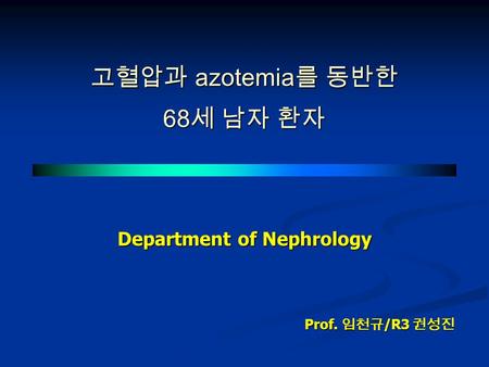 고혈압과 azotemia 를 동반한 68 세 남자 환자 Department of Nephrology Prof. 임천규 /R3 권성진.
