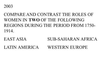 2003 COMPARE AND CONTRAST THE ROLES OF WOMEN IN TWO OF THE FOLLOWING REGIONS DURING THE PERIOD FROM 1750-1914. EAST ASIA		SUB-SAHARAN AFRICA LATIN AMERICA	WESTERN.