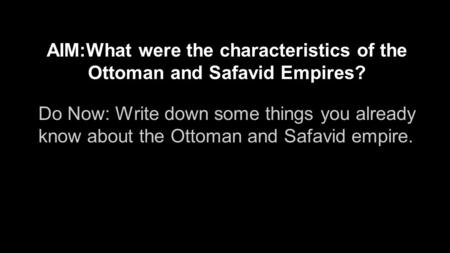AIM:What were the characteristics of the Ottoman and Safavid Empires? Do Now: Write down some things you already know about the Ottoman and Safavid empire.