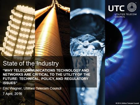 © 2014 Utilities Telecom Council State of the Industry “WHY TELECOMMUNICATIONS TECHNOLOGY AND NETWORKS ARE CRITICAL TO THE UTILITY OF THE FUTURE: TECHNICAL,