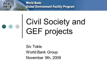 Civil Society and GEF projects Siv Tokle World Bank Group November 9th, 2009.