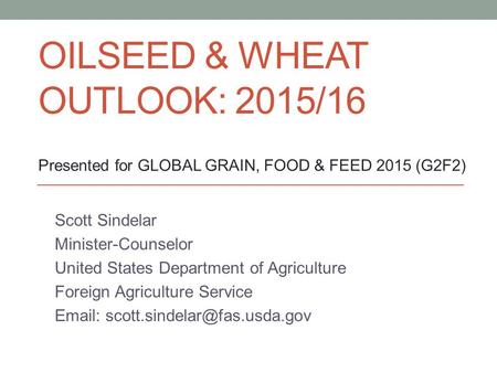 OILSEED & WHEAT OUTLOOK: 2015/16 Scott Sindelar Minister-Counselor United States Department of Agriculture Foreign Agriculture Service