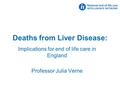 Deaths from Liver Disease: Implications for end of life care in England Professor Julia Verne.