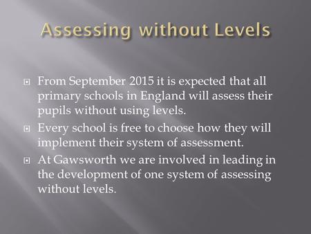  From September 2015 it is expected that all primary schools in England will assess their pupils without using levels.  Every school is free to choose.