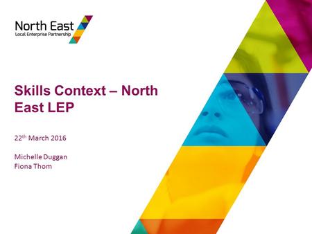 Skills Context – North East LEP 22 th March 2016 Michelle Duggan Fiona Thom.