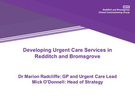 Developing Urgent Care Services in Redditch and Bromsgrove Dr Marion Radcliffe: GP and Urgent Care Lead Mick O’Donnell: Head of Strategy.