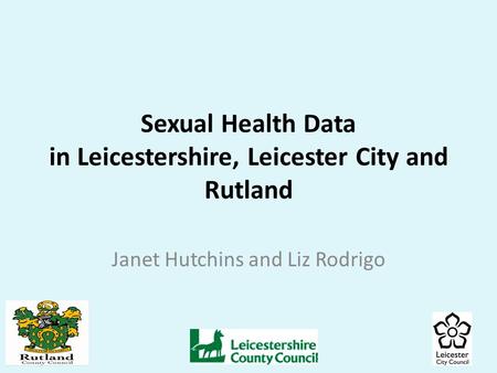 Sexual Health Data in Leicestershire, Leicester City and Rutland Janet Hutchins and Liz Rodrigo.