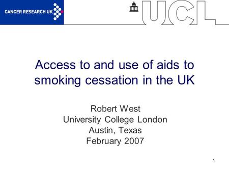 1 Access to and use of aids to smoking cessation in the UK Robert West University College London Austin, Texas February 2007.