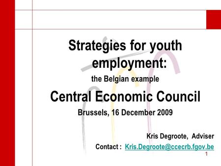 1 1 Strategies for youth employment: the Belgian example Central Economic Council Brussels, 16 December 2009 Kris Degroote, Adviser Contact :