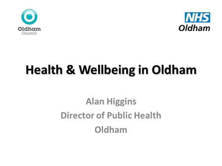 Health & Wellbeing in Oldham Alan Higgins Director of Public Health Oldham.