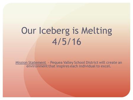 Our Iceberg is Melting 4/5/16 Mission Statement - Pequea Valley School District will create an environment that inspires each individual to excel.