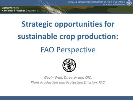 Strategic opportunities for sustainable crop production: FAO Perspective Gavin Wall, Director and OiC, Plant Production and Protection Division, FAO.