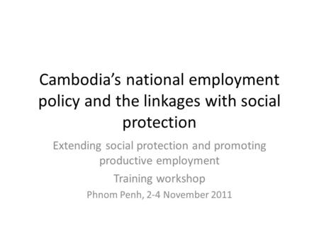 Cambodia’s national employment policy and the linkages with social protection Extending social protection and promoting productive employment Training.