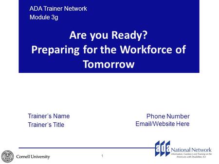 Are you Ready? Preparing for the Workforce of Tomorrow ADA Trainer Network Module 3g 1 Trainer’s Name Trainer’s Title Phone Number Email/Website Here.