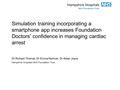 Simulation training incorporating a smartphone app increases Foundation Doctors’ confidence in managing cardiac arrest Dr Richard Thomas, Dr Emma Norman,
