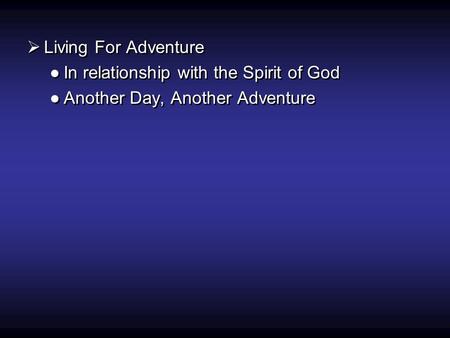  Living For Adventure ●In relationship with the Spirit of God ●Another Day, Another Adventure  Living For Adventure ●In relationship with the Spirit.