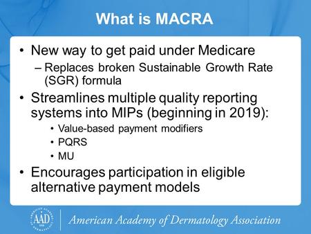 What is MACRA New way to get paid under Medicare –Replaces broken Sustainable Growth Rate (SGR) formula Streamlines multiple quality reporting systems.