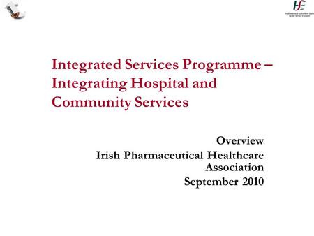 Integrated Services Programme – Integrating Hospital and Community Services Overview Irish Pharmaceutical Healthcare Association September 2010.