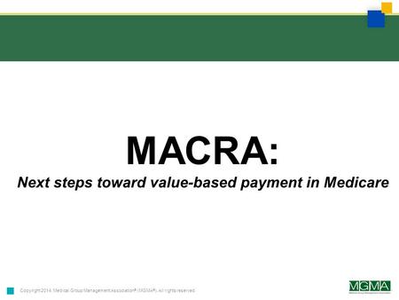 Copyright 2014. Medical Group Management Association ® (MGMA ® ). All rights reserved. MACRA: Next steps toward value-based payment in Medicare.