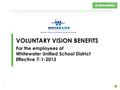 1 VOLUNTARY VISION BENEFITS For the employees of Whitewater Unified School District Effective 7-1-2013.
