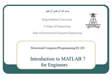 Structured Computer Programming EE 201 Introduction to MATLAB 7 for Engineers بسم الله الرحمن الرحيم King Abdulaziz University College of Engineering Dept.
