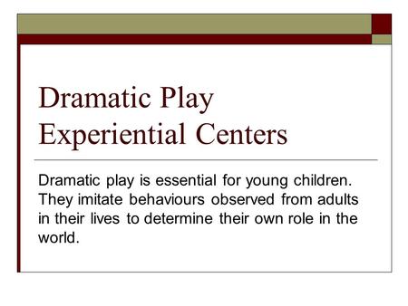 Dramatic Play Experiential Centers Dramatic play is essential for young children. They imitate behaviours observed from adults in their lives to determine.