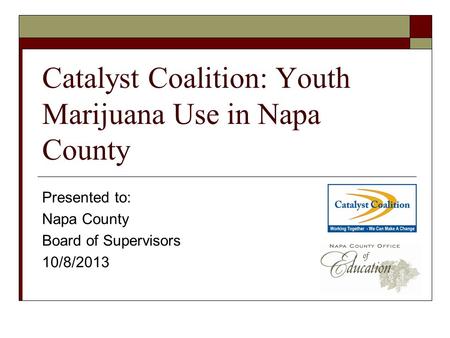 Catalyst Coalition: Youth Marijuana Use in Napa County Presented to: Napa County Board of Supervisors 10/8/2013.
