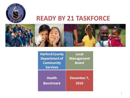 1 READY BY 21 TASKFORCE Harford County Department of Community Services Local Management Board Health Benchmark December 7, 2010.