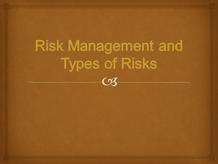   Define Risk and Risk Management  List and Describe 3 Types of Risks  Know and Understand 4 Basic Ways to Handle and Control these Risks  List 3.