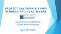 PROTECT CALIFORNIA’S KIDS SCHOOLS AND HEALTH CARE Association of California School Administrators April 14 th 2016.