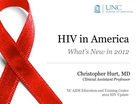HIV in America What’s New in 2012 Christopher Hurt, MD Clinical Assistant Professor NC AIDS Education and Training Center 2012 HIV Update.
