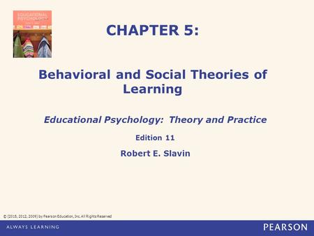 CHAPTER 5: Behavioral and Social Theories of Learning © (2015, 2012, 2009) by Pearson Education, Inc. All Rights Reserved Educational Psychology: Theory.