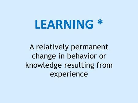 LEARNING * A relatively permanent change in behavior or knowledge resulting from experience.