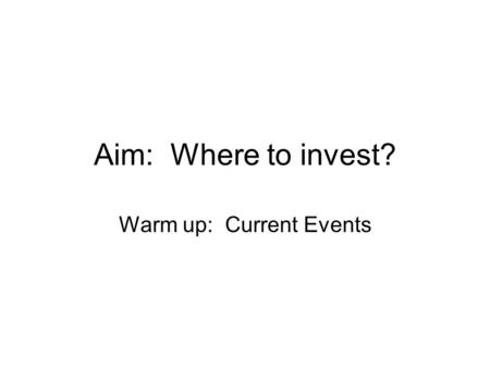Aim: Where to invest? Warm up: Current Events. Key Investment Questions How much do I have to invest? How long can the money be invested? Which type of.