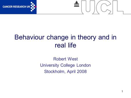 1 Behaviour change in theory and in real life Robert West University College London Stockholm, April 2008.