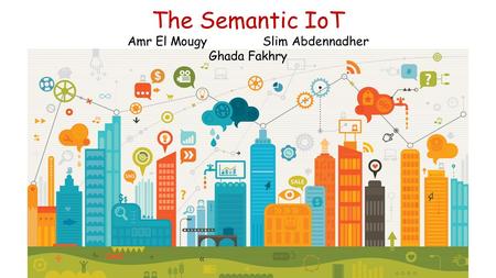 The Semantic IoT Amr El Mougy Slim Abdennadher Ghada Fakhry.
