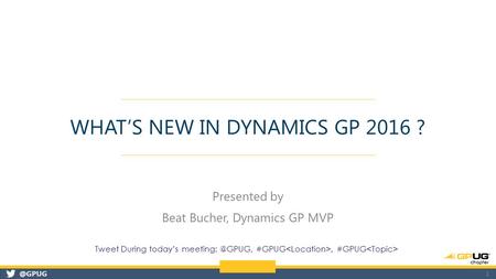 @GPUG WHAT’S NEW IN DYNAMICS GP 2016 ? Presented by Beat Bucher, Dynamics GP MVP 1 Tweet During today’s #GPUG, #GPUG.
