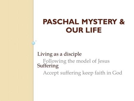 PASCHAL MYSTERY & OUR LIFE Living as a disciple Following the model of Jesus Suffering Accept suffering keep faith in God.
