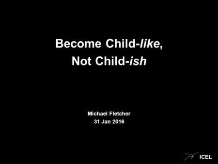 ICEL Become Child-like, Not Child-ish Michael Fletcher 31 Jan 2016.